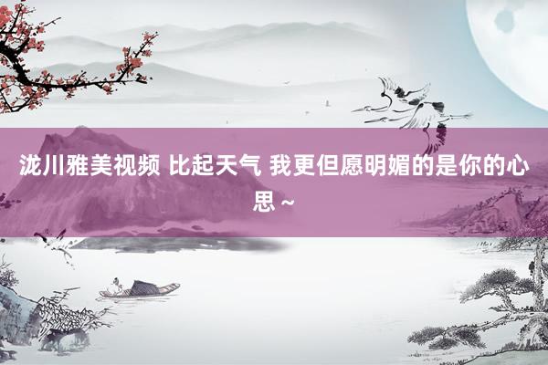 泷川雅美视频 比起天气 我更但愿明媚的是你的心思～