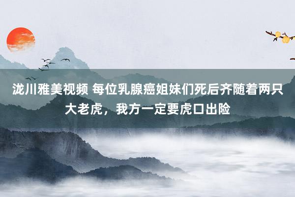 泷川雅美视频 每位乳腺癌姐妹们死后齐随着两只大老虎，我方一定要虎口出险