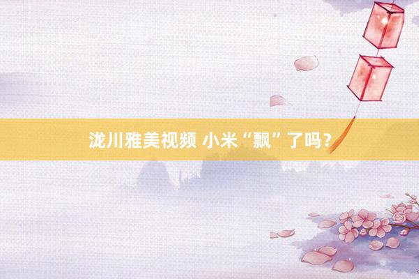 泷川雅美视频 小米“飘”了吗？