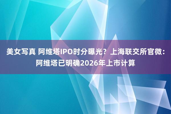 美女写真 阿维塔IPO时分曝光？上海联交所官微：阿维塔已明确2026年上市计算