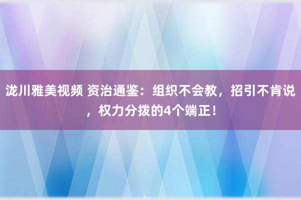 泷川雅美视频 资治通鉴:组织不会教,招引不肯说,权力分拨的4个端正!