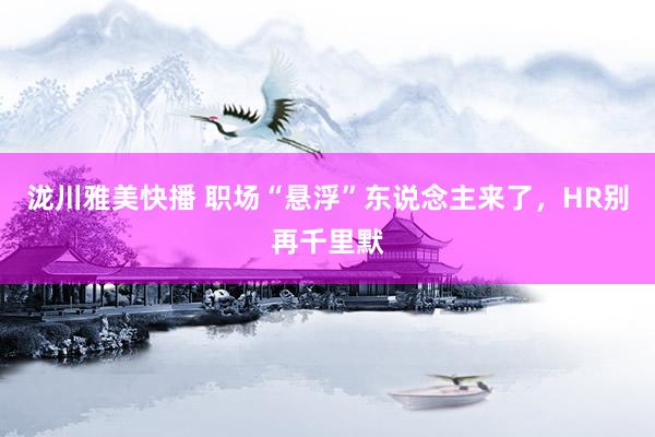 泷川雅美快播 职场“悬浮”东说念主来了，HR别再千里默