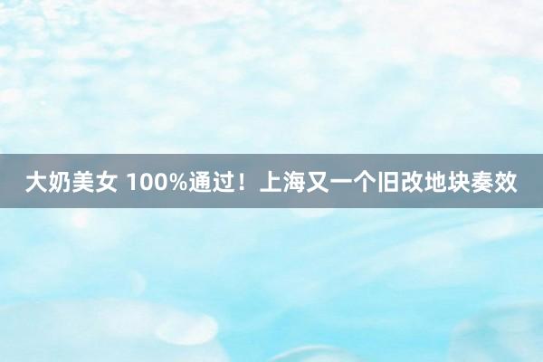 大奶美女 100%通过！上海又一个旧改地块奏效