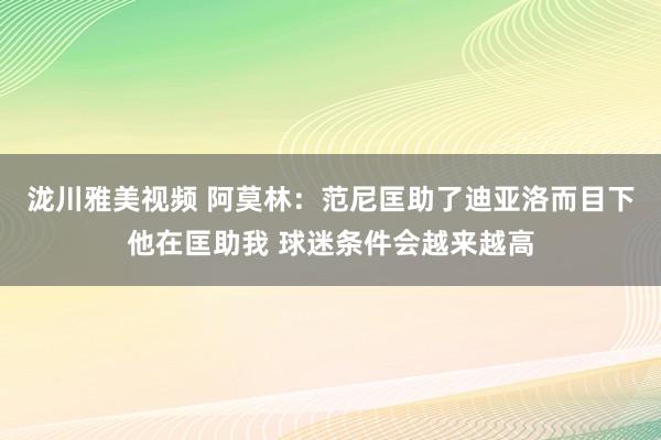 泷川雅美视频 阿莫林：范尼匡助了迪亚洛而目下他在匡助我 球迷条件会越来越高