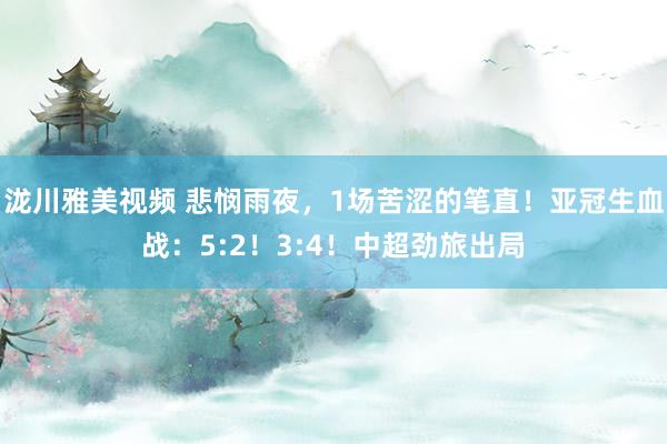 泷川雅美视频 悲悯雨夜，1场苦涩的笔直！亚冠生血战：5:2！3:4！中超劲旅出局