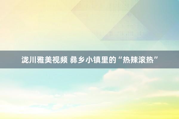 泷川雅美视频 彝乡小镇里的“热辣滚热”