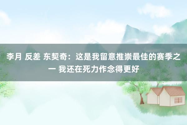 李月 反差 东契奇：这是我留意推崇最佳的赛季之一 我还在死力作念得更好
