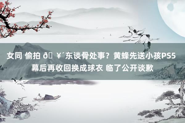 女同 偷拍 🥴东谈骨处事？黄蜂先送小孩PS5 幕后再收回换成球衣 临了公开谈歉