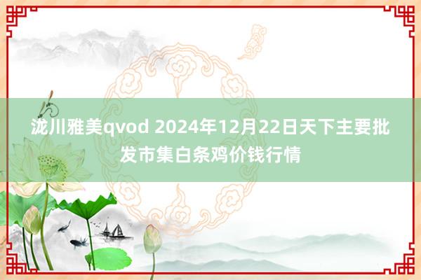 泷川雅美qvod 2024年12月22日天下主要批发市集白条鸡价钱行情