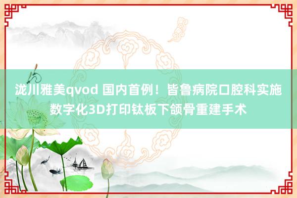 泷川雅美qvod 国内首例！皆鲁病院口腔科实施数字化3D打印钛板下颌骨重建手术