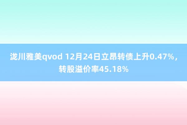 泷川雅美qvod 12月24日立昂转债上升0.47%，转股溢价率45.18%