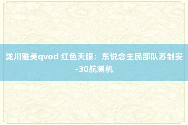 泷川雅美qvod 红色天眼：东说念主民部队苏制安-30航测机