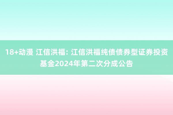 18+动漫 江信洪福: 江信洪福纯债债券型证券投资基金2024年第二次分成公告