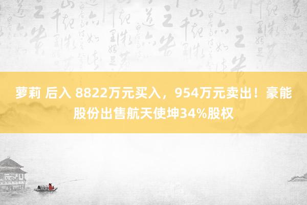 萝莉 后入 8822万元买入，954万元卖出！豪能股份出售航天使坤34%股权