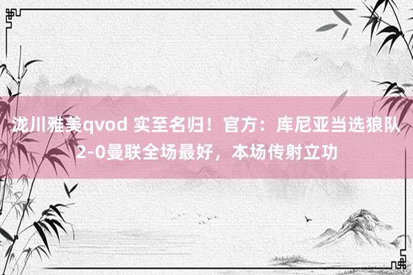泷川雅美qvod 实至名归！官方：库尼亚当选狼队2-0曼联全场最好，本场传射立功