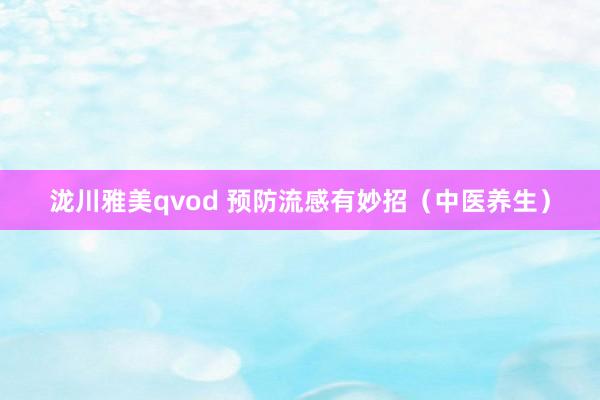 泷川雅美qvod 预防流感有妙招（中医养生）