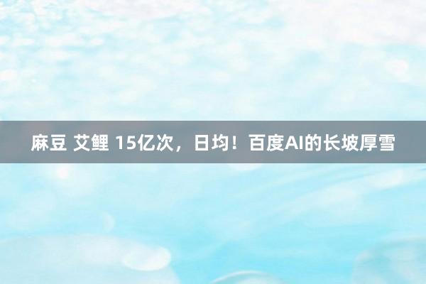 麻豆 艾鲤 15亿次，日均！百度AI的长坡厚雪