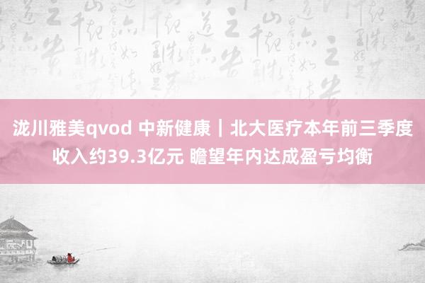 泷川雅美qvod 中新健康｜北大医疗本年前三季度收入约39.3亿元 瞻望年内达成盈亏均衡