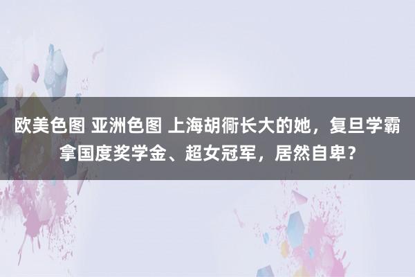 欧美色图 亚洲色图 上海胡衕长大的她，复旦学霸拿国度奖学金、超女冠军，居然自卑？
