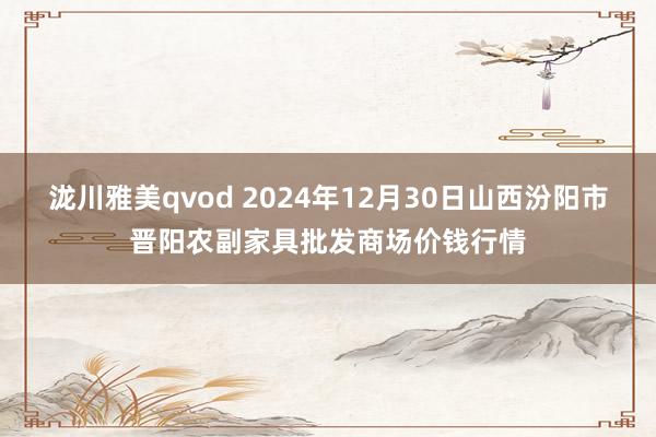泷川雅美qvod 2024年12月30日山西汾阳市晋阳农副家具批发商场价钱行情