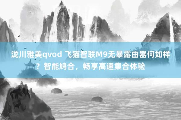 泷川雅美qvod 飞猫智联M9无暴露由器何如样？智能鸠合，畅享高速集合体验