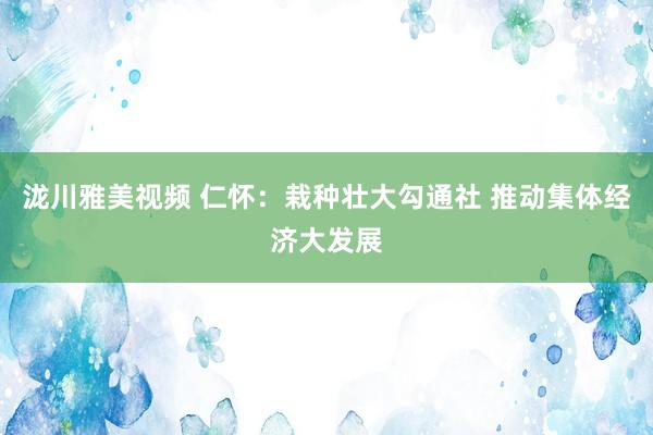 泷川雅美视频 仁怀：栽种壮大勾通社 推动集体经济大发展