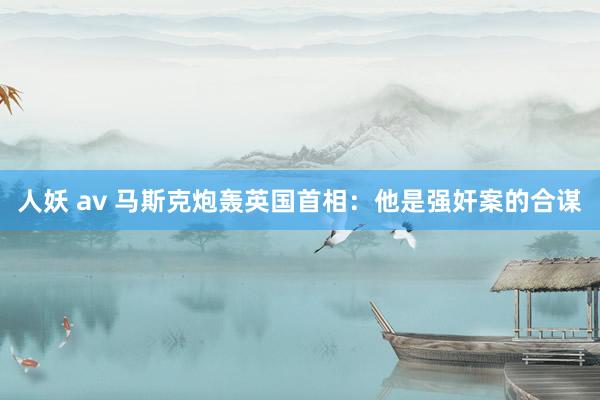 人妖 av 马斯克炮轰英国首相：他是强奸案的合谋