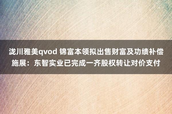 泷川雅美qvod 锦富本领拟出售财富及功绩补偿施展：东智实业已完成一齐股权转让对价支付