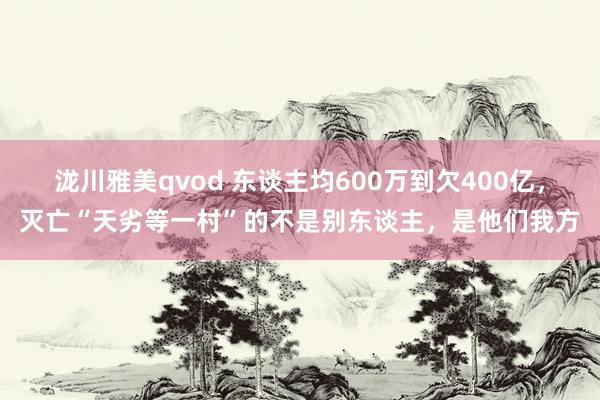 泷川雅美qvod 东谈主均600万到欠400亿，灭亡“天劣等一村”的不是别东谈主，是他们我方