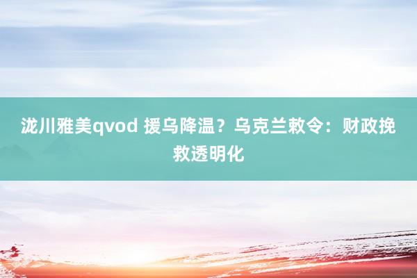 泷川雅美qvod 援乌降温？乌克兰敕令：财政挽救透明化