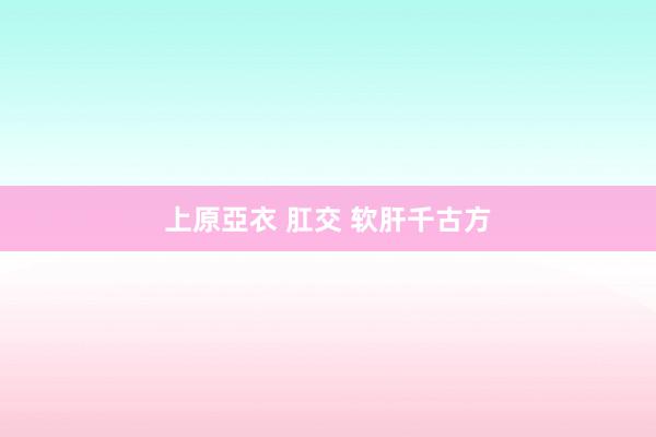 上原亞衣 肛交 软肝千古方