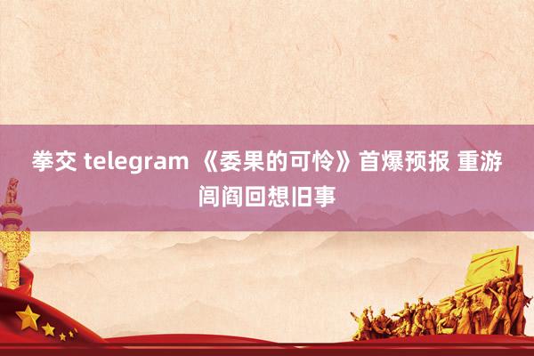 拳交 telegram 《委果的可怜》首爆预报 重游闾阎回想旧事