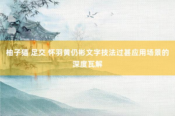 柚子猫 足交 怀羽黄仍彬文字技法过甚应用场景的深度瓦解