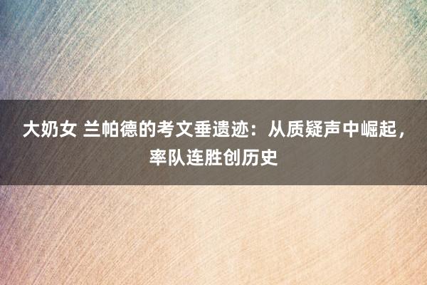 大奶女 兰帕德的考文垂遗迹：从质疑声中崛起，率队连胜创历史