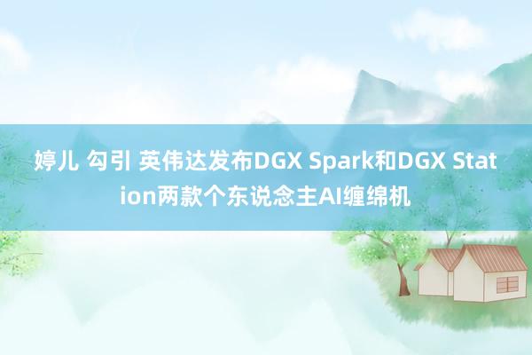 婷儿 勾引 英伟达发布DGX Spark和DGX Station两款个东说念主AI缠绵机
