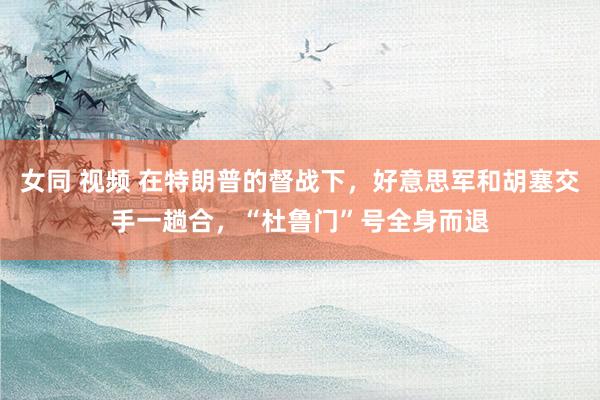 女同 视频 在特朗普的督战下，好意思军和胡塞交手一趟合，“杜鲁门”号全身而退