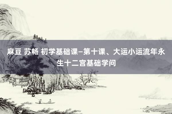 麻豆 苏畅 初学基础课—第十课、大运小运流年永生十二宫基础学问
