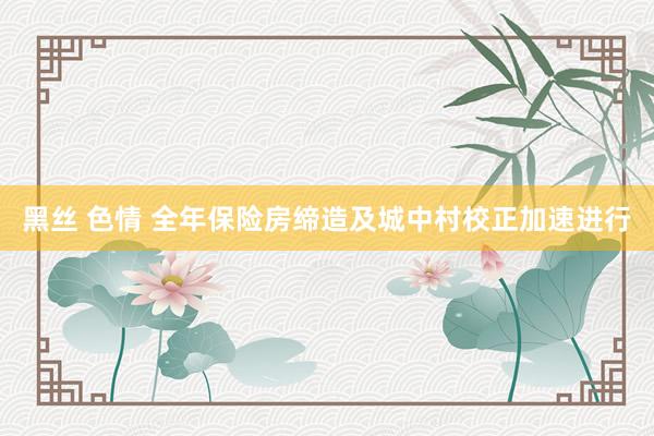 黑丝 色情 全年保险房缔造及城中村校正加速进行
