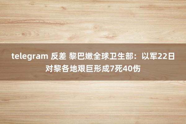 telegram 反差 黎巴嫩全球卫生部：以军22日对黎各地艰巨形成7死40伤