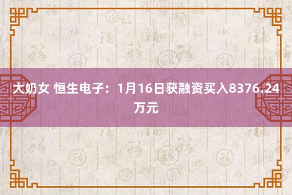 大奶女 恒生电子：1月16日获融资买入8376.24万元