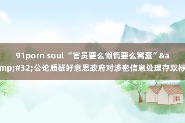 91porn soul “官员要么懒惰要么窝囊”&#32;公论质疑好意思政府对涉密信息处理存双标