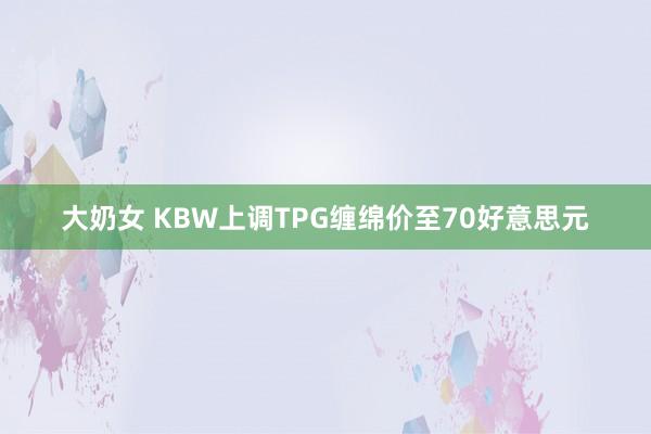 大奶女 KBW上调TPG缠绵价至70好意思元
