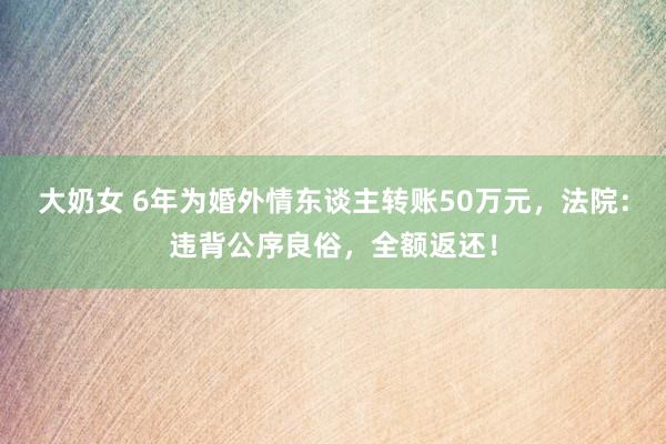 大奶女 6年为婚外情东谈主转账50万元，法院：违背公序良俗，全额返还！