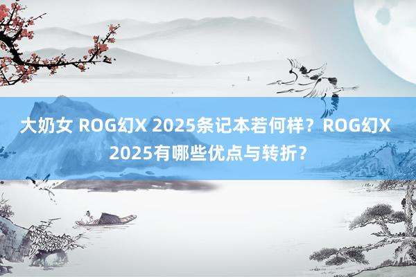大奶女 ROG幻X 2025条记本若何样？ROG幻X 2025有哪些优点与转折？