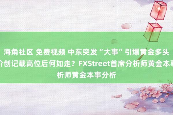 海角社区 免费视频 中东突发“大事”引爆黄金多头！金价创记载高位后何如走？FXStreet首席分析师黄金本事分析