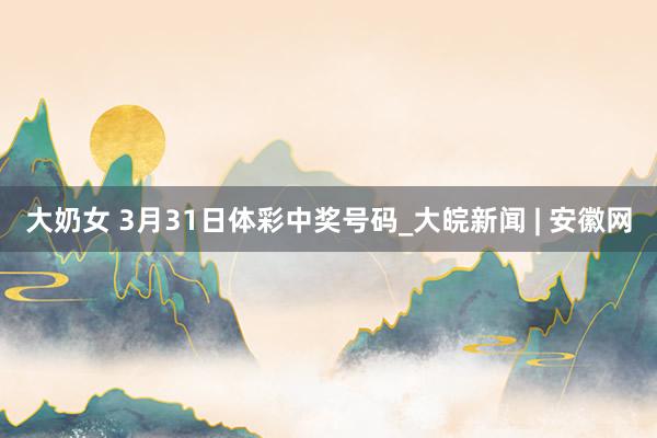 大奶女 3月31日体彩中奖号码_大皖新闻 | 安徽网