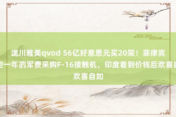 泷川雅美qvod 56亿好意思元买20架！菲律宾掏空一年的军费采购F-16接触机，印度看到价钱后欢喜自如