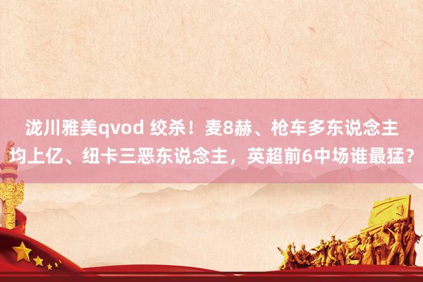 泷川雅美qvod 绞杀！麦8赫、枪车多东说念主均上亿、纽卡三恶东说念主，英超前6中场谁最猛？
