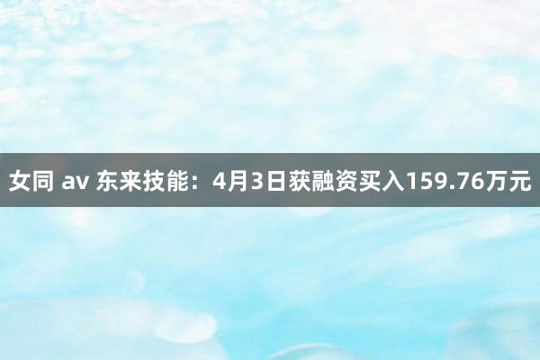女同 av 东来技能：4月3日获融资买入159.76万元