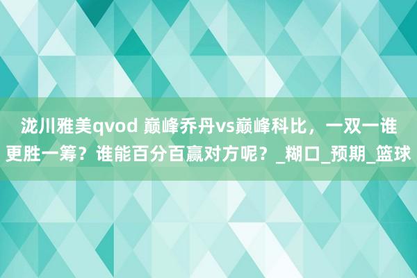 泷川雅美qvod 巅峰乔丹vs巅峰科比，一双一谁更胜一筹？谁能百分百赢对方呢？_糊口_预期_篮球